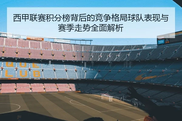 西甲联赛积分榜背后的竞争格局球队表现与赛季走势全面解析