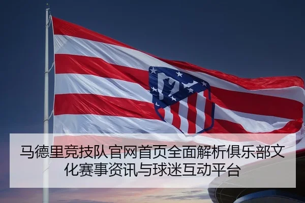 马德里竞技队官网首页全面解析俱乐部文化赛事资讯与球迷互动平台