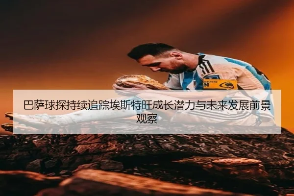 ba-sa-qiu-tan-chi-xu-zhui-zong-ai-si-te-wang-cheng-zhang-qian-li-yu-wei-lai-fa-zhan-qian-jing-guan-cha-2-684.jpg