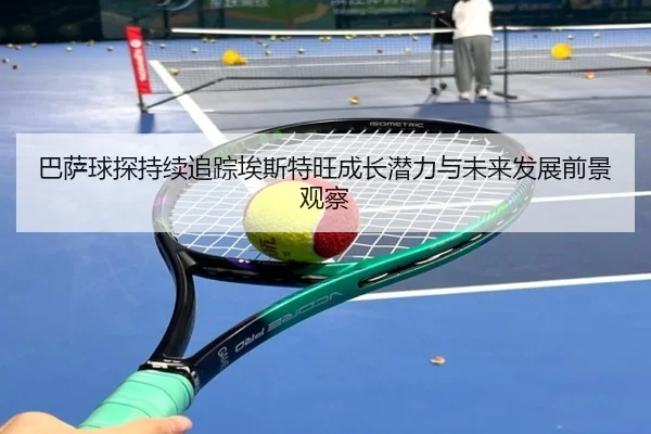 巴萨球探持续追踪埃斯特旺成长潜力与未来发展前景观察