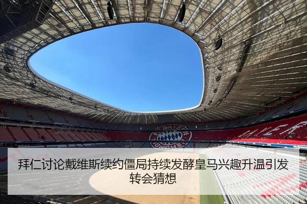 拜仁讨论戴维斯续约僵局持续发酵皇马兴趣升温引发转会猜想